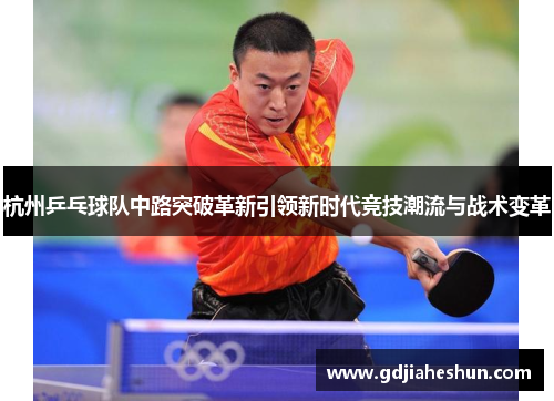 杭州乒乓球队中路突破革新引领新时代竞技潮流与战术变革