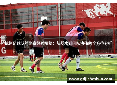 杭州足球队的比赛经验揭秘：从战术到团队协作的全方位分析