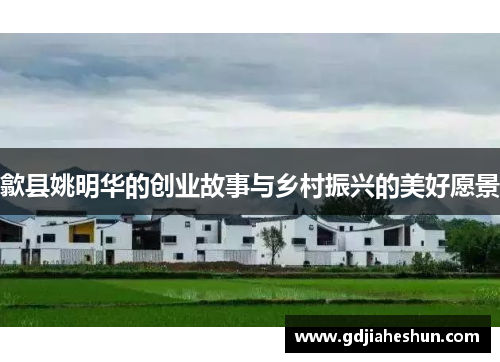 歙县姚明华的创业故事与乡村振兴的美好愿景