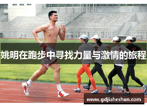 姚明在跑步中寻找力量与激情的旅程