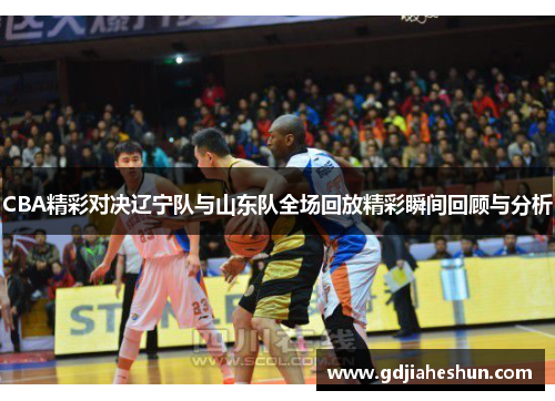 CBA精彩对决辽宁队与山东队全场回放精彩瞬间回顾与分析