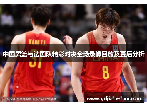 中国男篮与法国队精彩对决全场录像回放及赛后分析
