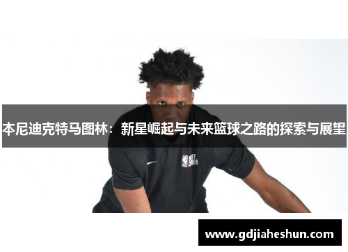 本尼迪克特马图林：新星崛起与未来篮球之路的探索与展望