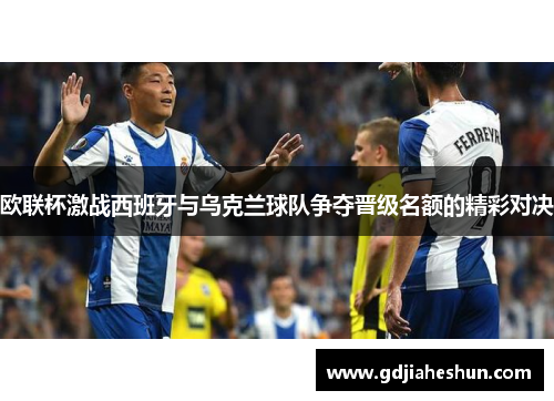 欧联杯激战西班牙与乌克兰球队争夺晋级名额的精彩对决